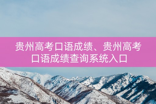 贵州高考口语成绩、贵州高考口语成绩查询系统入口