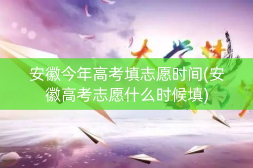安徽今年高考填志愿时间(安徽高考志愿什么时候填)