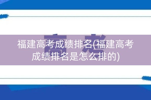 详细阅读:福建高考成绩排名(福建高考成绩排名是怎么排的) 福建高考成绩排名(福建高考成绩排名是怎么排的)