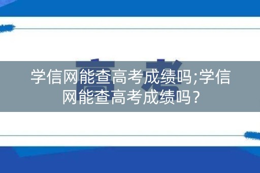 详细阅读:学信网能查高考成绩吗;学信网能查高考成绩吗? 学信网能查高考成绩吗;学信网能查高考成绩吗?