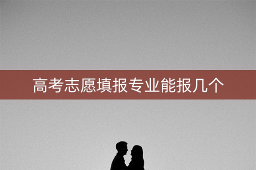 高考志愿填报专业能报几个