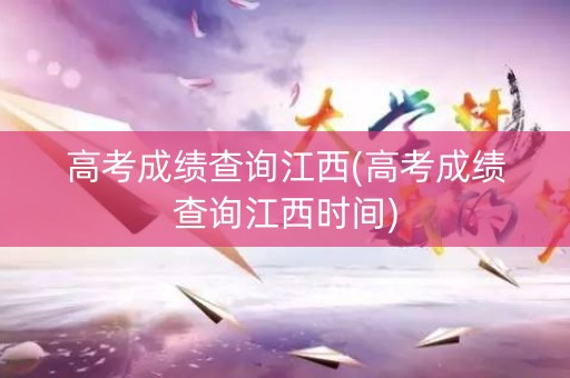 高考成绩查询江西(高考成绩查询江西时间)