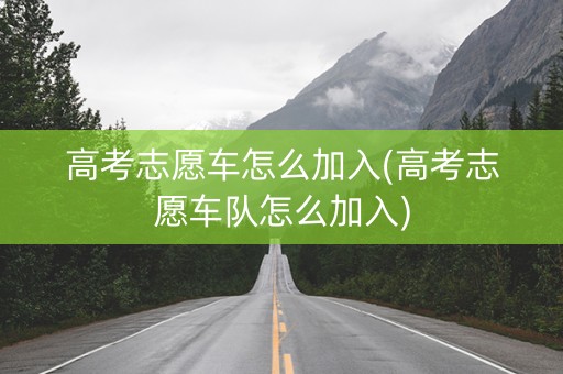 高考志愿车怎么加入(高考志愿车队怎么加入)