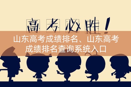 山东高考成绩排名、山东高考成绩排名查询系统入口