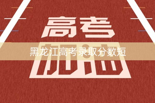 黑龙江高考录取分数短