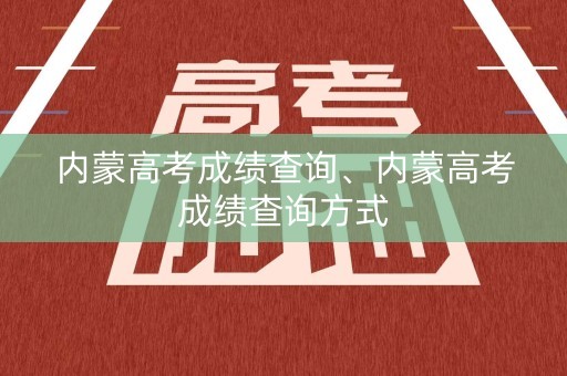 内蒙高考成绩查询、内蒙高考成绩查询方式
