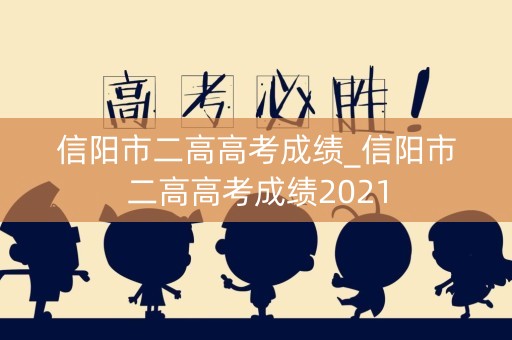 信阳市二高高考成绩_信阳市二高高考成绩2021