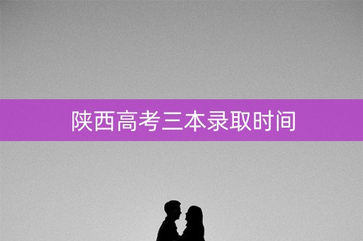 陕西高考三本录取时间