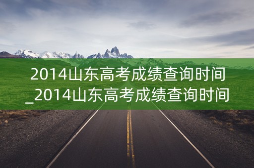 2014山东高考成绩查询时间_2014山东高考成绩查询时间是多少