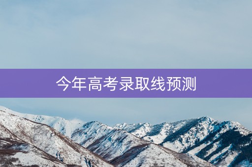 今年高考录取线预测