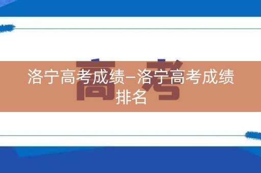 洛宁高考成绩—洛宁高考成绩排名