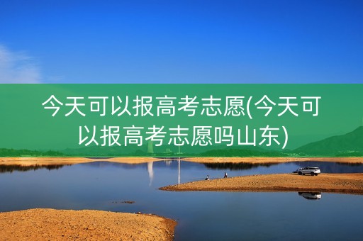 今天可以报高考志愿(今天可以报高考志愿吗山东)