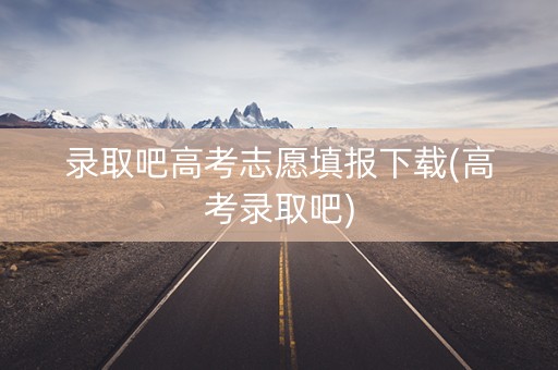 录取吧高考志愿填报下载(高考录取吧)