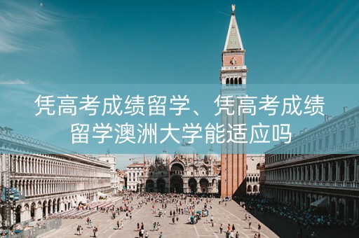 凭高考成绩留学、凭高考成绩留学澳洲大学能适应吗