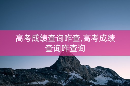 高考成绩查询咋查,高考成绩查询咋查询