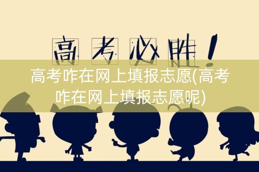 高考咋在网上填报志愿(高考咋在网上填报志愿呢)