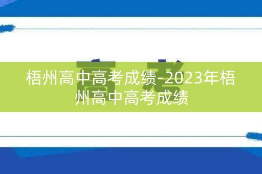 梧州高中高考成绩-2023年梧州高中高考成绩