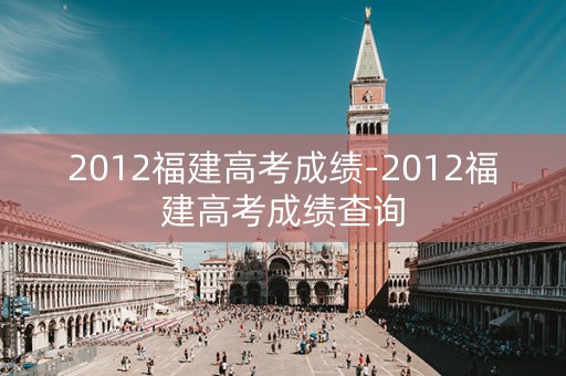 2012福建高考成绩-2012福建高考成绩查询