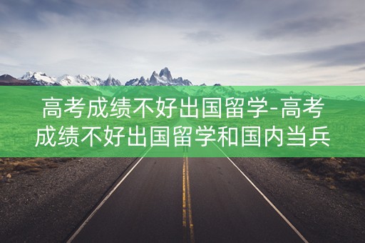 高考成绩不好出国留学-高考成绩不好出国留学和国内当兵哪种更有出路
