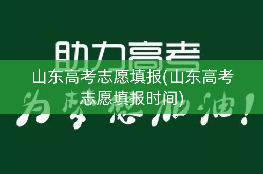 山东高考志愿填报(山东高考志愿填报时间)