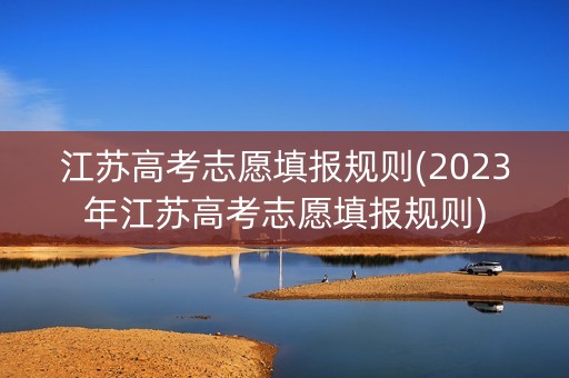 江苏高考志愿填报规则(2023年江苏高考志愿填报规则)