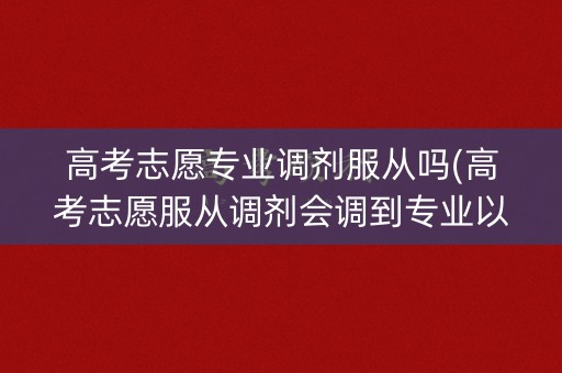 高考志愿专业调剂服从吗(高考志愿服从调剂会调到专业以外的专业吗)
