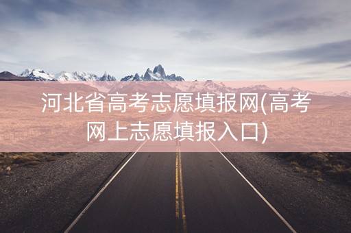 河北省高考志愿填报网(高考网上志愿填报入口)