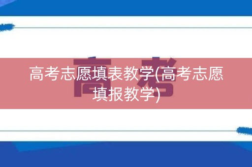 高考志愿填表教学(高考志愿填报教学)