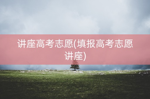 讲座高考志愿(填报高考志愿讲座)