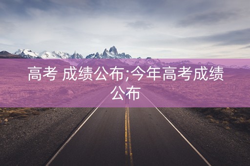 高考 成绩公布;今年高考成绩公布