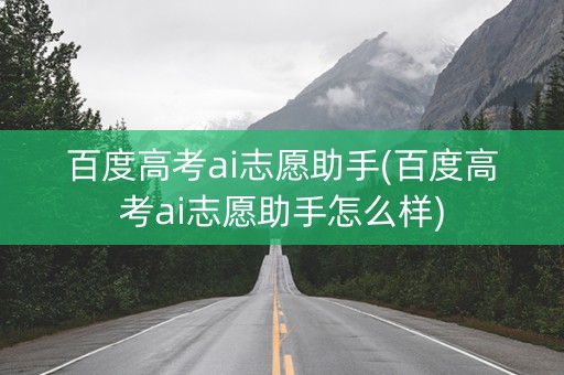 百度高考ai志愿助手(百度高考ai志愿助手怎么样)