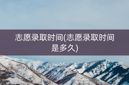 志愿录取时间(志愿录取时间是多久)