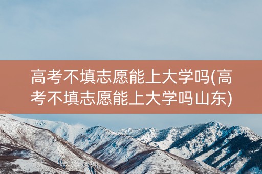 高考不填志愿能上大学吗(高考不填志愿能上大学吗山东)