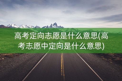 高考定向志愿是什么意思(高考志愿中定向是什么意思)