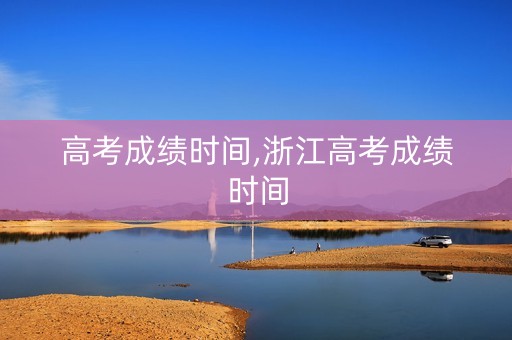 高考成绩时间,浙江高考成绩时间