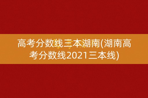 高考分数线三本湖南(湖南高考分数线2021三本线)