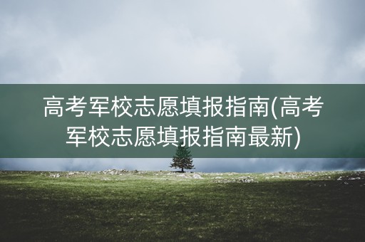 高考军校志愿填报指南(高考军校志愿填报指南最新)