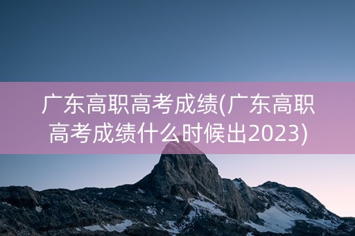 广东高职高考成绩(广东高职高考成绩什么时候出2023)
