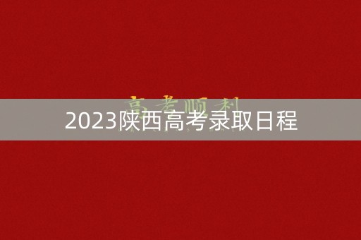 2023陕西高考录取日程