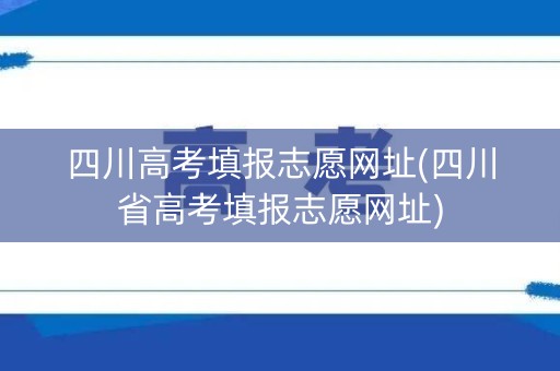 四川高考填报志愿网址(四川省高考填报志愿网址)