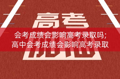 会考成绩会影响高考录取吗;高中会考成绩会影响高考录取吗