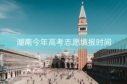 湖南今年高考志愿填报时间