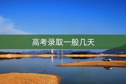 高考录取一般几天