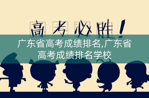 广东省高考成绩排名,广东省高考成绩排名学校