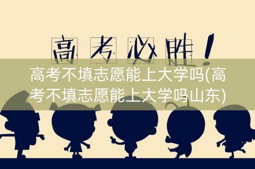 高考不填志愿能上大学吗(高考不填志愿能上大学吗山东)