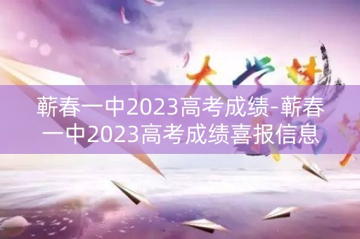 蕲春一中2023高考成绩-蕲春一中2023高考成绩喜报信息查询