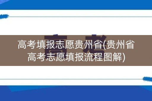 高考填报志愿贵州省(贵州省高考志愿填报流程图解)