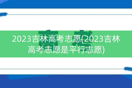 2023吉林高考志愿(2023吉林高考志愿是平行志愿)