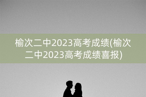 榆次二中2023高考成绩(榆次二中2023高考成绩喜报)