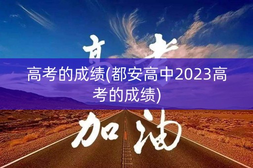 高考的成绩(都安高中2023高考的成绩)